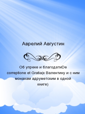 Об упреке и благодатиDe correptione et Gratia(к Валентину и с ним монахам адруметским в одной книге)